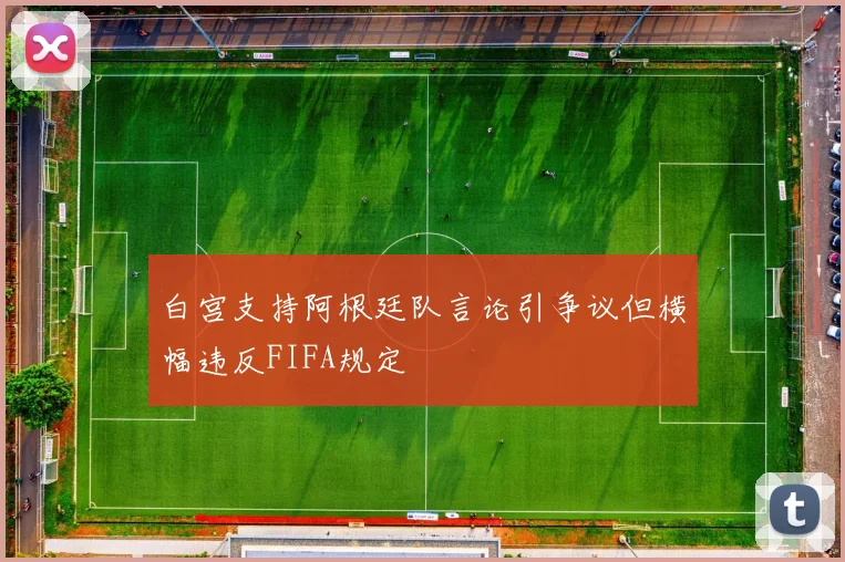 白宫支持阿根廷队言论引争议但横幅违反FIFA规定