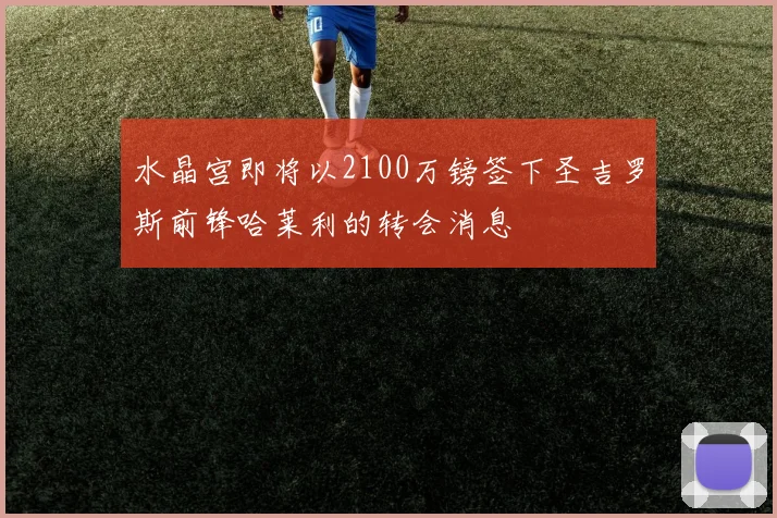 水晶宫即将以2100万镑签下圣吉罗斯前锋哈莱利的转会消息