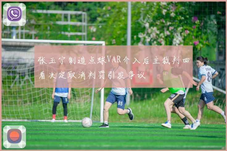 张玉宁制造点球VAR介入后主裁判回看决定取消判罚引发争议