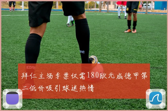 拜仁主场季票仅需180欧元成德甲第二低价吸引球迷热情