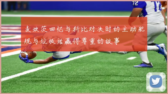 麦坎茨回忆与科比对决时的主动犯规与垃圾话赢得尊重的故事
