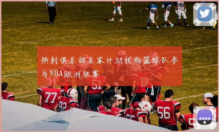 热刺俱乐部东家计划收购篮球队参与NBA欧洲联赛