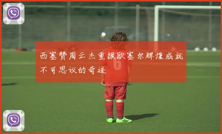 西塞赞周云杰重振欧塞尔辉煌成就不可思议的奇迹