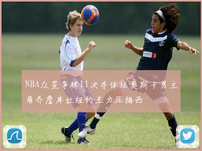 NBA众星争辉11次夺体坛奥斯卡男主角乔詹库杜纽约王力压梅西